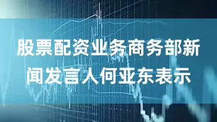 股票配资业务商务部新闻发言人何亚东表示