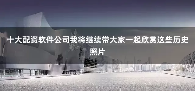 十大配资软件公司我将继续带大家一起欣赏这些历史照片