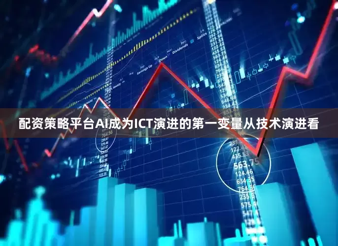 配资策略平台AI成为ICT演进的第一变量从技术演进看