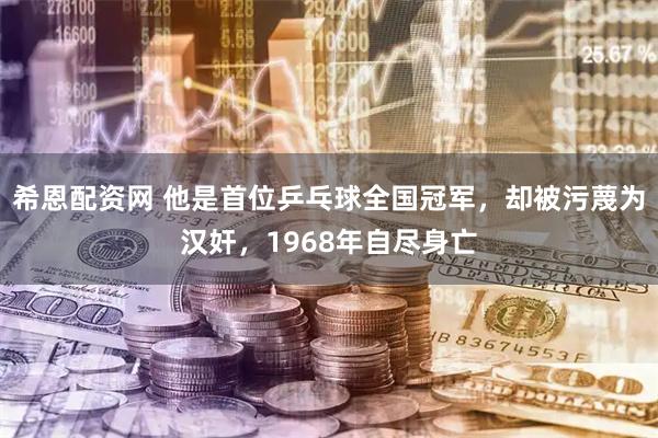 希恩配资网 他是首位乒乓球全国冠军，却被污蔑为汉奸，1968年自尽身亡