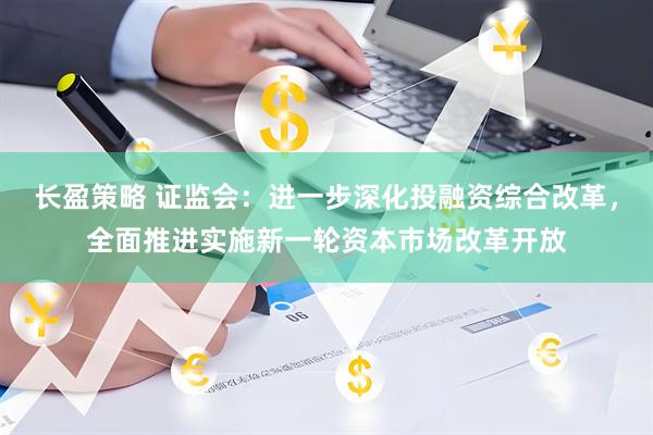 长盈策略 证监会：进一步深化投融资综合改革，全面推进实施新一轮资本市场改革开放