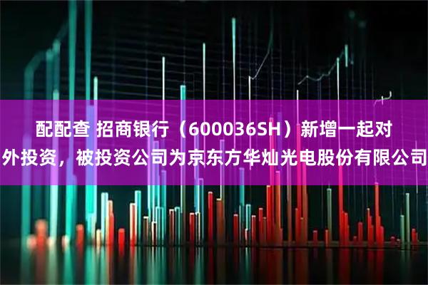 配配查 招商银行（600036SH）新增一起对外投资，被投资公司为京东方华灿光电股份有限公司