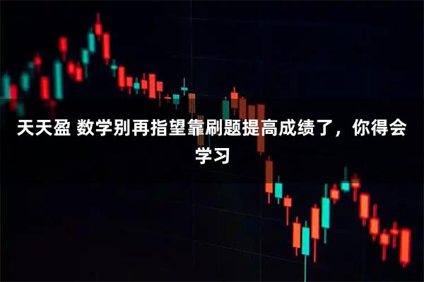 天天盈 数学别再指望靠刷题提高成绩了，你得会学习