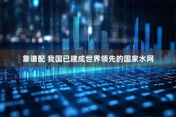 靠谱配 我国已建成世界领先的国家水网