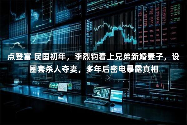 点登富 民国初年，李烈钧看上兄弟新婚妻子，设圈套杀人夺妻，多年后密电暴露真相