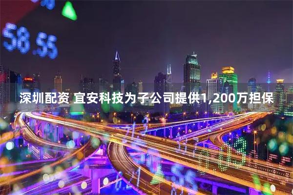 深圳配资 宜安科技为子公司提供1,200万担保