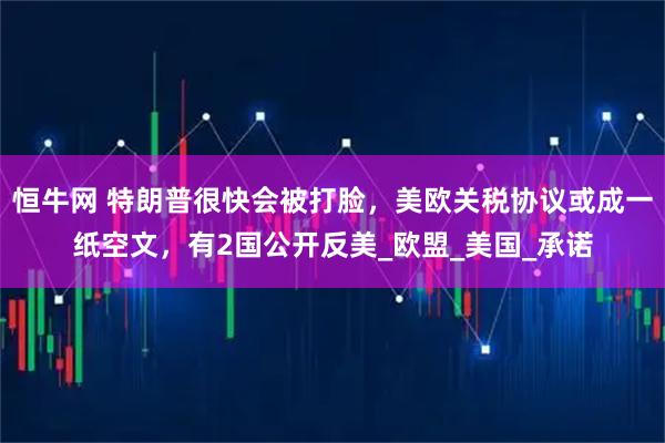 恒牛网 特朗普很快会被打脸,美欧关税协议或成一纸空文,有2国公开反美_欧盟_美国_承诺