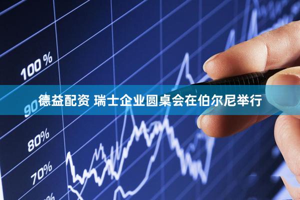 德益配资 瑞士企业圆桌会在伯尔尼举行