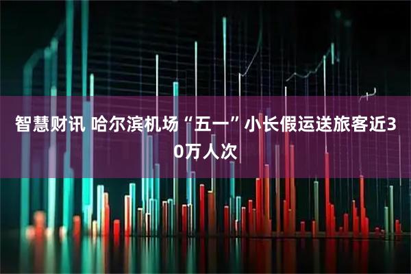 智慧财讯 哈尔滨机场“五一”小长假运送旅客近30万人次
