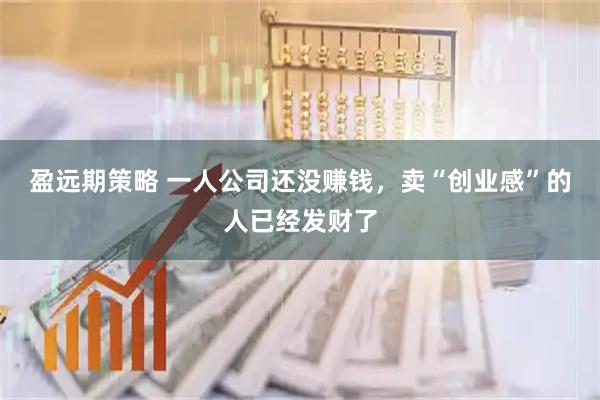 盈远期策略 一人公司还没赚钱，卖“创业感”的人已经发财了