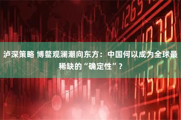 泸深策略 博鳌观澜潮向东方：中国何以成为全球最稀缺的“确定性”？