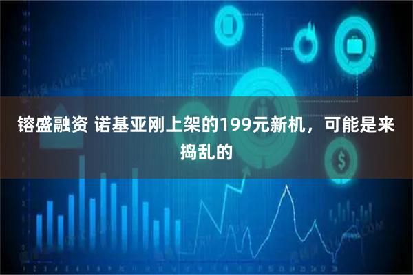 镕盛融资 诺基亚刚上架的199元新机，可能是来捣乱的