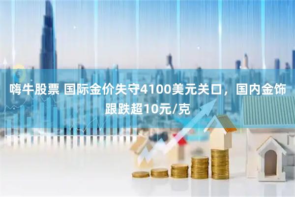 嗨牛股票 国际金价失守4100美元关口，国内金饰跟跌超10元/克