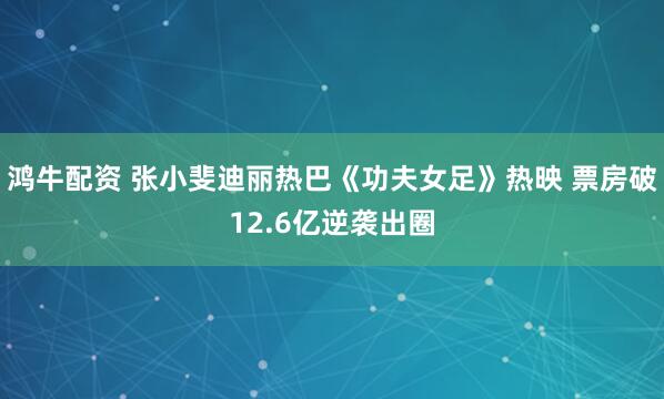 鸿牛配资 张小斐迪丽热巴《功夫女足》热映 票房破12.6亿逆袭出圈