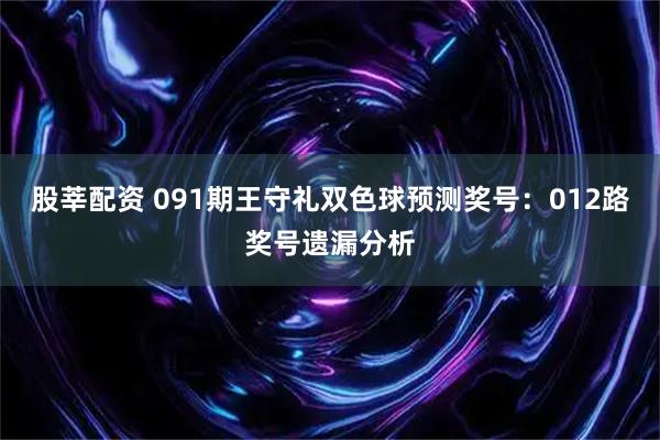 股莘配资 091期王守礼双色球预测奖号：012路奖号遗漏分析