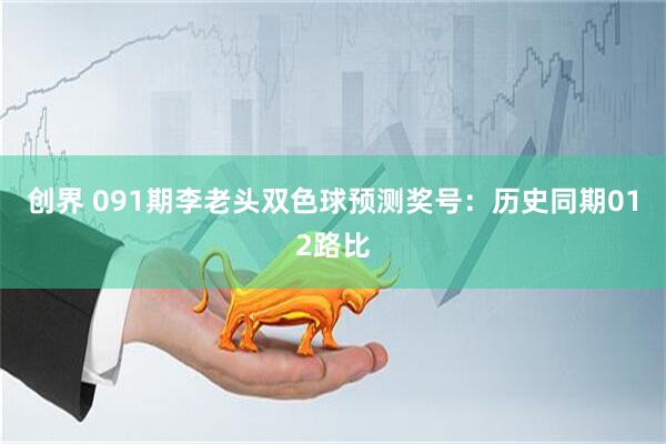 创界 091期李老头双色球预测奖号：历史同期012路比