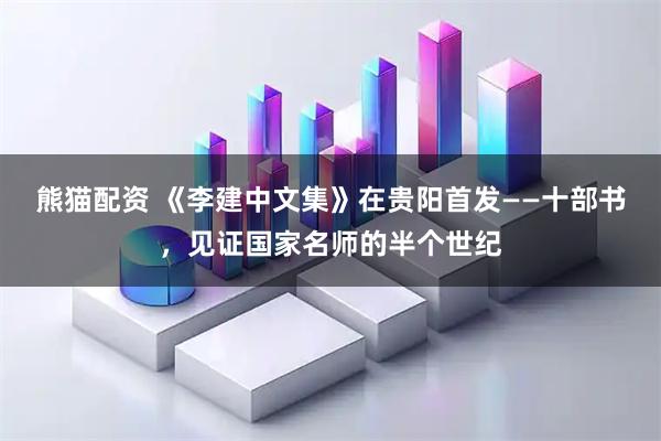 熊猫配资 《李建中文集》在贵阳首发——十部书，见证国家名师的半个世纪