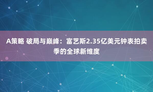A策略 破局与巅峰：富艺斯2.35亿美元钟表拍卖季的全球新维度