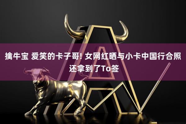 擒牛宝 爱笑的卡子哥! 女网红晒与小卡中国行合照 还拿到了To签
