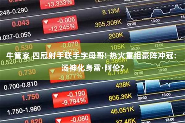 牛管家 四冠射手联手字母哥! 热火重组豪阵冲冠: 汤神化身雷·阿伦?