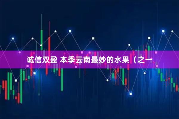 诚信双盈 本季云南最妙的水果（之一