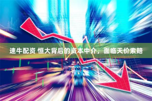 速牛配资 恒大背后的资本中介，面临天价索赔