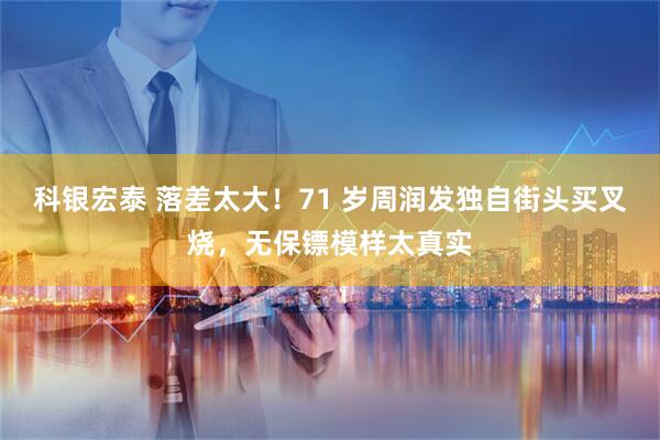 科银宏泰 落差太大！71 岁周润发独自街头买叉烧，无保镖模样太真实